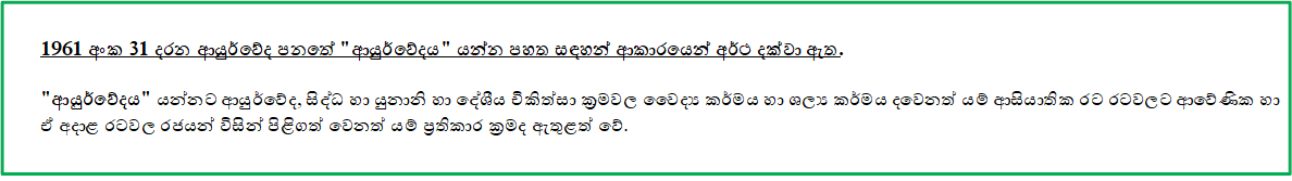 1961 අංක 31 දරන ආයුර්වේද පනතේ "ආයුර්වේදය" යන්න පහත සඳහන් ආකාරයෙන් අර්ථ දක්වා ඇත.

"ආයුර්වේදය" යන්නට ආයුර්වේද, සිද්ධ හා යුනානි හා දේශීය චිකිත්සා ක‍්‍රමවල වෛද්‍ය කර්මය හා ශල්‍ය කර්මය ද වෙනත් යම් ආසියාතික රට රටවලට ආවේණික හා ඒ අදාළ රටවල රජයන් විසින් පිළිගත් වෙනත් යම් ප්‍රතිකාර ක්‍රමද ඇතුළත් වේ. 

